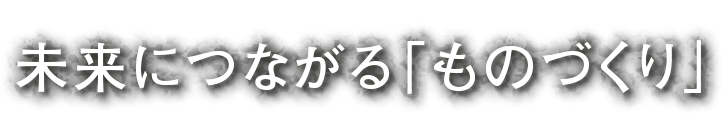 未来につながる「ものづくり」