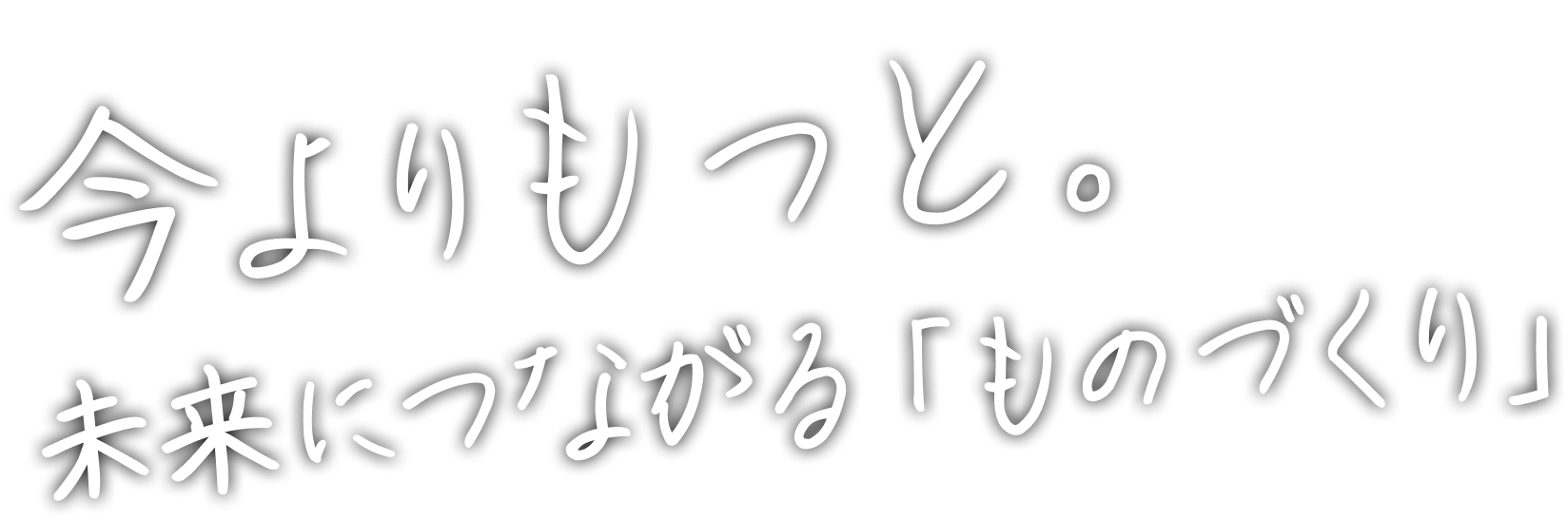 今よりもっと。未来につながる「ものづくり」